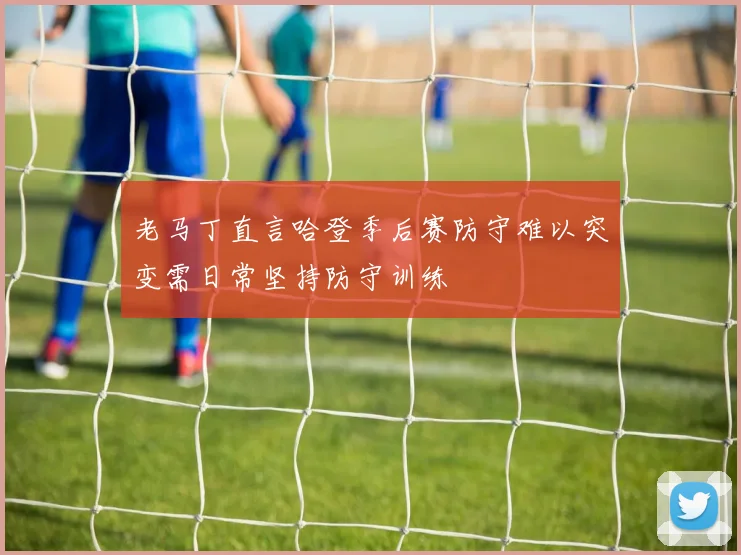老马丁直言哈登季后赛防守难以突变需日常坚持防守训练