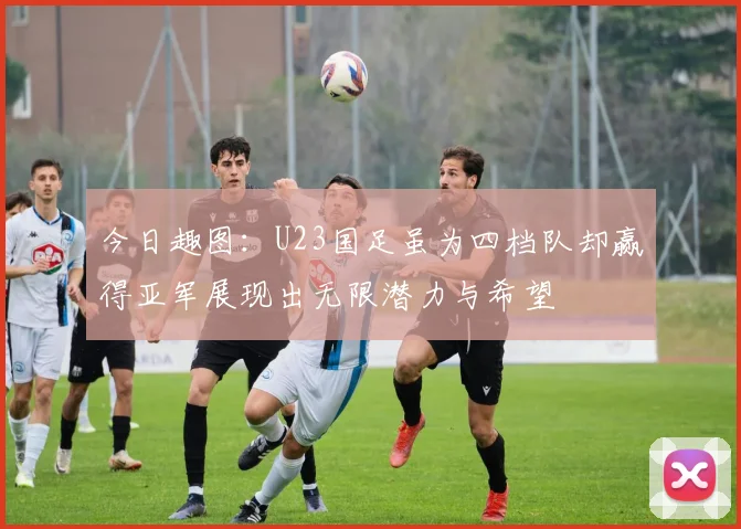 今日趣图：U23国足虽为四档队却赢得亚军展现出无限潜力与希望
