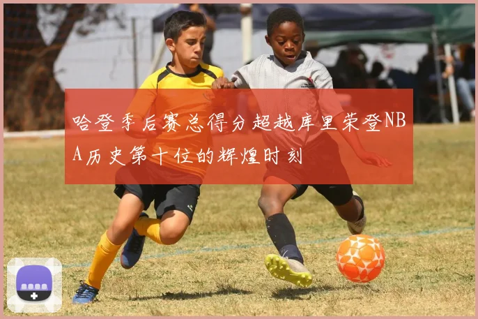 哈登季后赛总得分超越库里荣登NBA历史第十位的辉煌时刻