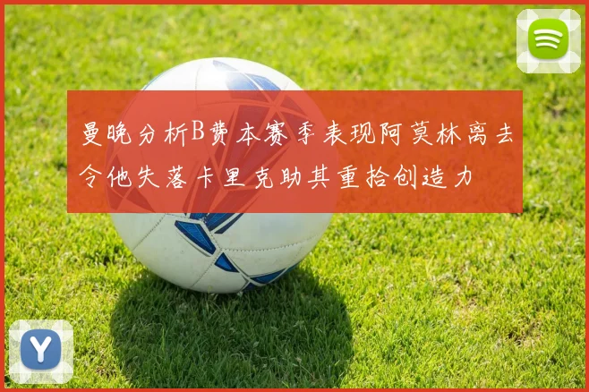 曼晚分析B费本赛季表现阿莫林离去令他失落卡里克助其重拾创造力