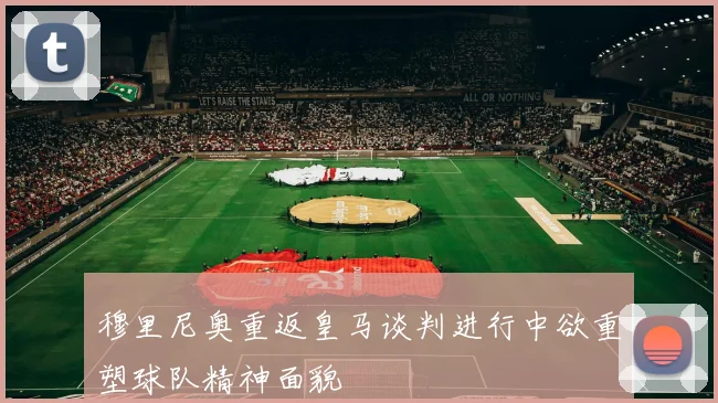 穆里尼奥重返皇马谈判进行中欲重塑球队精神面貌