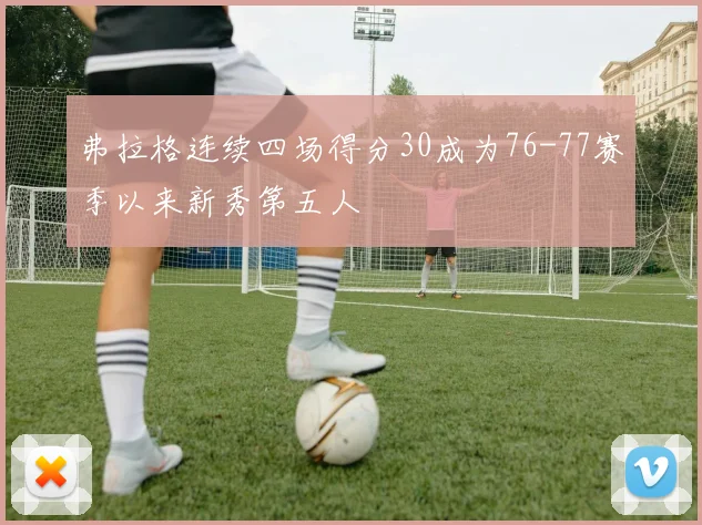 弗拉格连续四场得分30成为76-77赛季以来新秀第五人