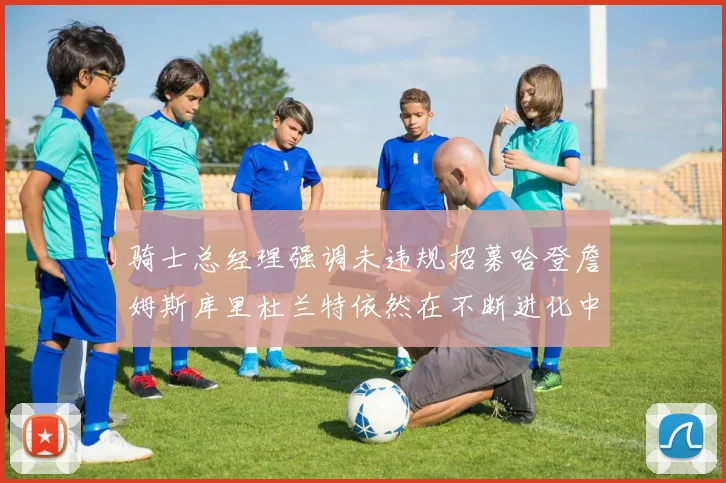 骑士总经理强调未违规招募哈登詹姆斯库里杜兰特依然在不断进化中
