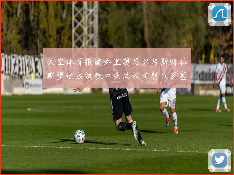 天空体育报道加里奥尼尔与斯特拉斯堡达成执教口头协议将替代罗塞尼尔