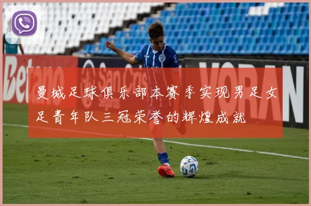 曼城足球俱乐部本赛季实现男足女足青年队三冠荣誉的辉煌成就