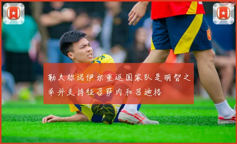 勒夫称诺伊尔重返国家队是明智之举并支持征召萨内和吕迪格