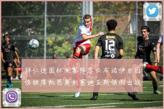 拜仁德国杯决赛阵容公布诺伊尔因伤缺席凯恩奥利塞迪亚斯领衔出战