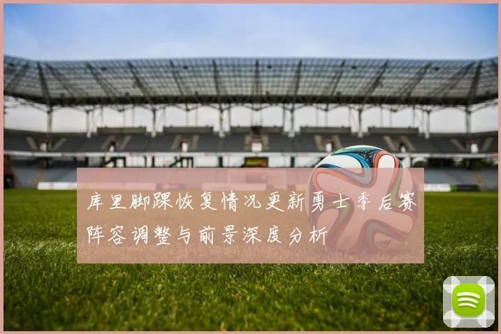 库里脚踝恢复情况更新勇士季后赛阵容调整与前景深度分析